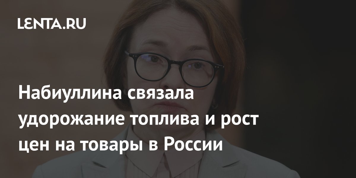 Набиуллина связала удорожание топлива и рост цен на товары в России