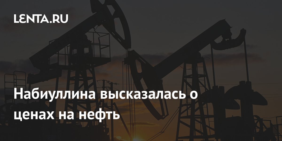 Набиуллина высказалась о ценах на нефть