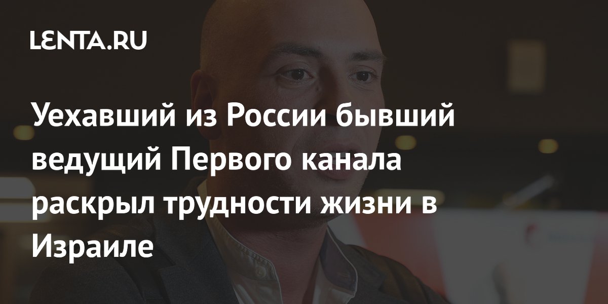 Уехавший из России бывший ведущий Первого канала раскрыл трудности жизни в Израиле