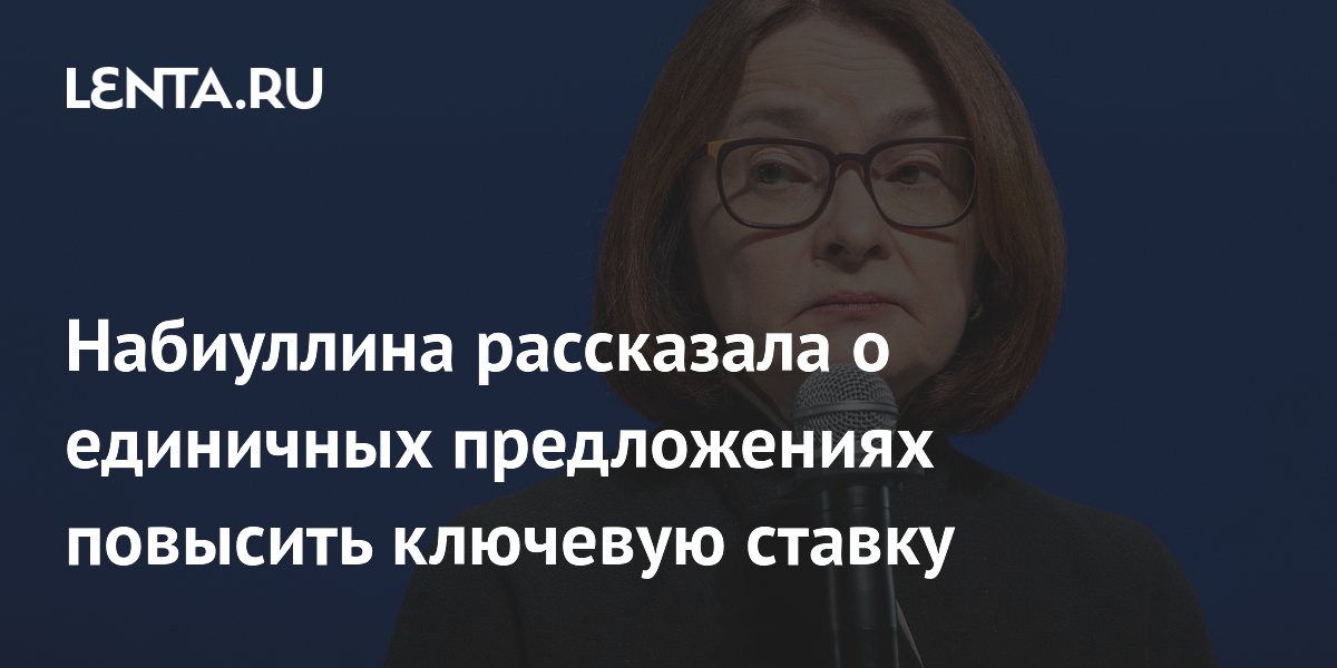 Набиуллина рассказала о единичных предложениях повысить ключевую ставку