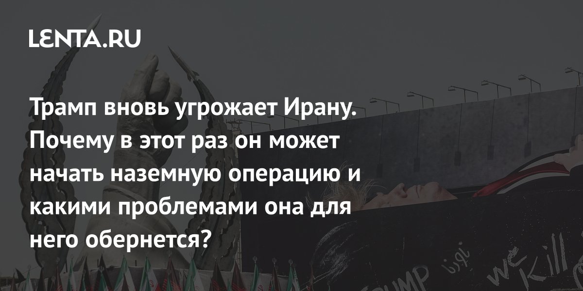 Трамп вновь угрожает Ирану. Почему в этот раз он может начать наземную операцию и какими проблемами она для него обернется?