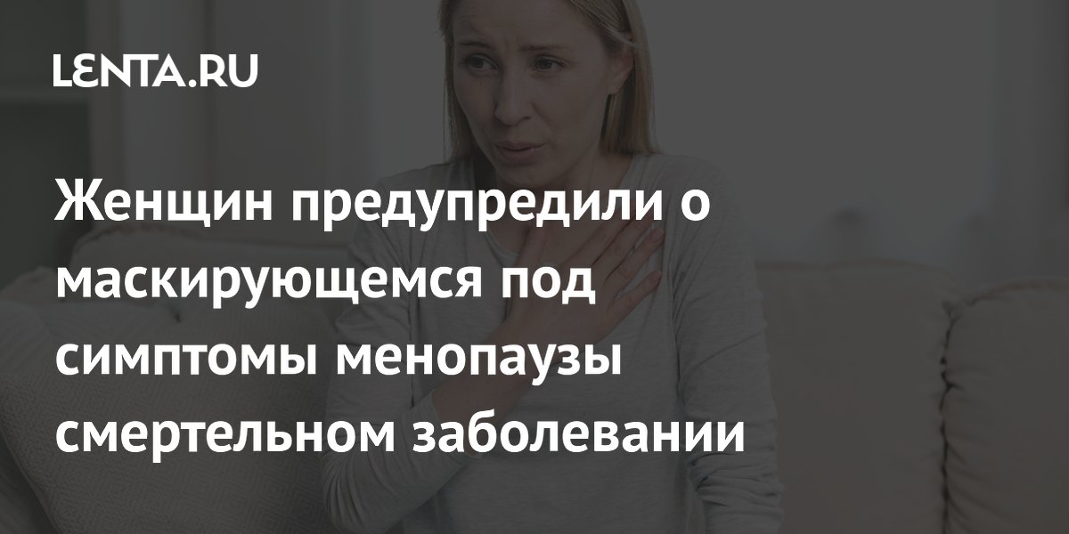 Женщин предупредили о маскирующемся под симптомы менопаузы смертельном заболевании