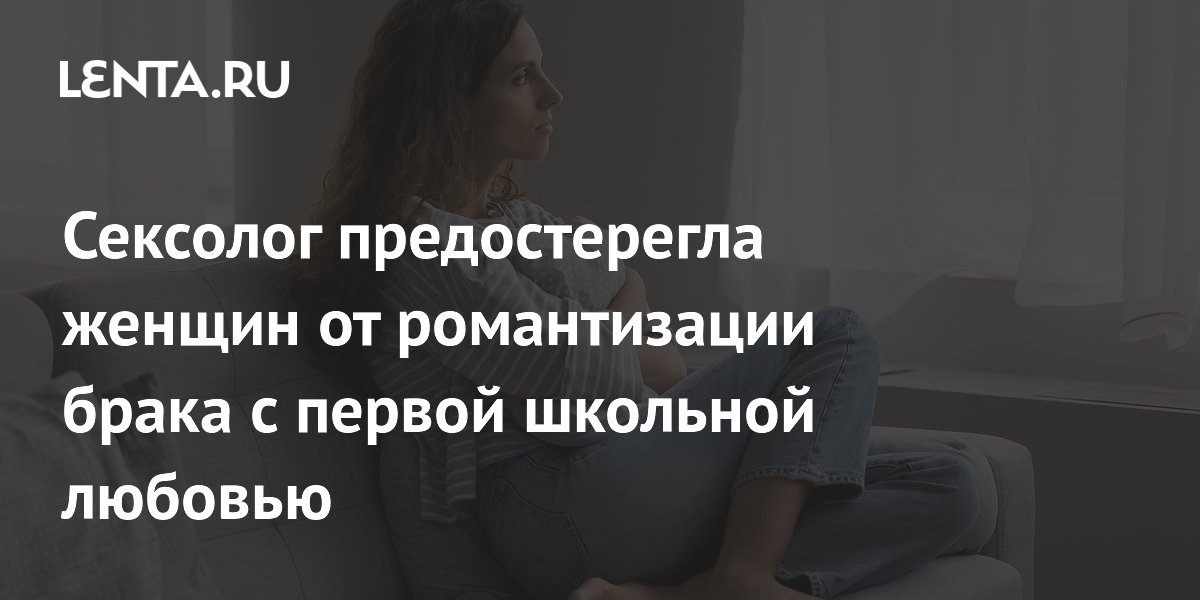 Сексолог предостерегла женщин от романтизации брака с первой школьной любовью