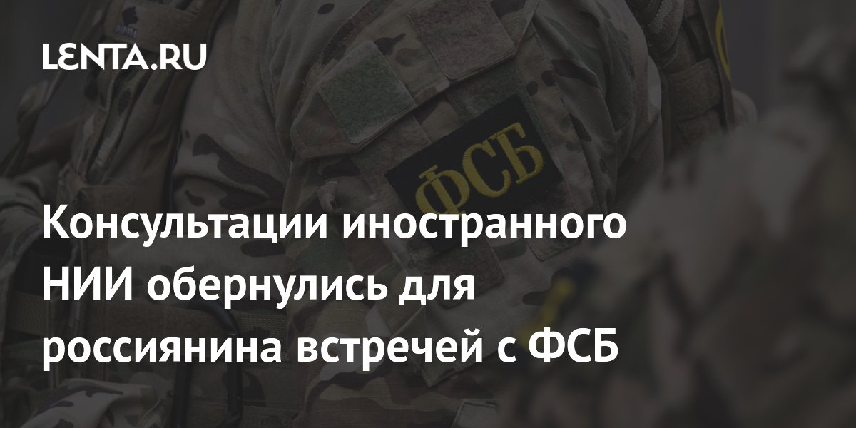 Консультации иностранного НИИ обернулись для россиянина встречей с ФСБ