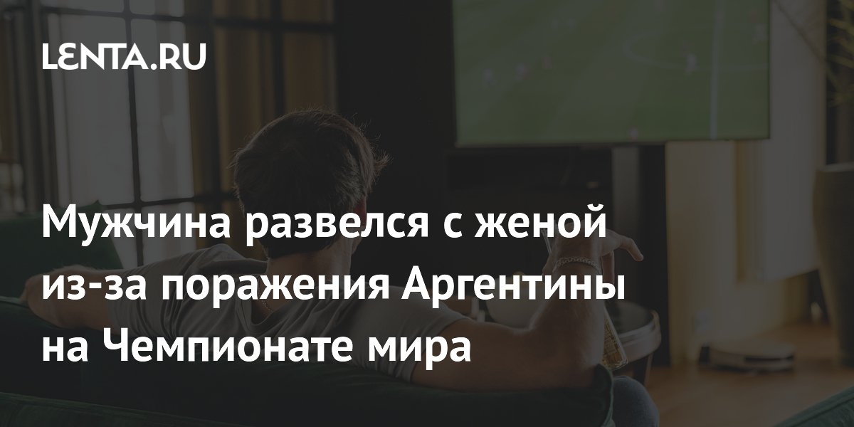 Мужчина развелся с женой из-за поражения Аргентины на Чемпионате мира