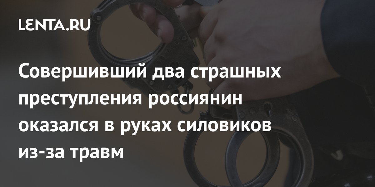 Совершивший два страшных преступления россиянин оказался в руках силовиков из-за травм