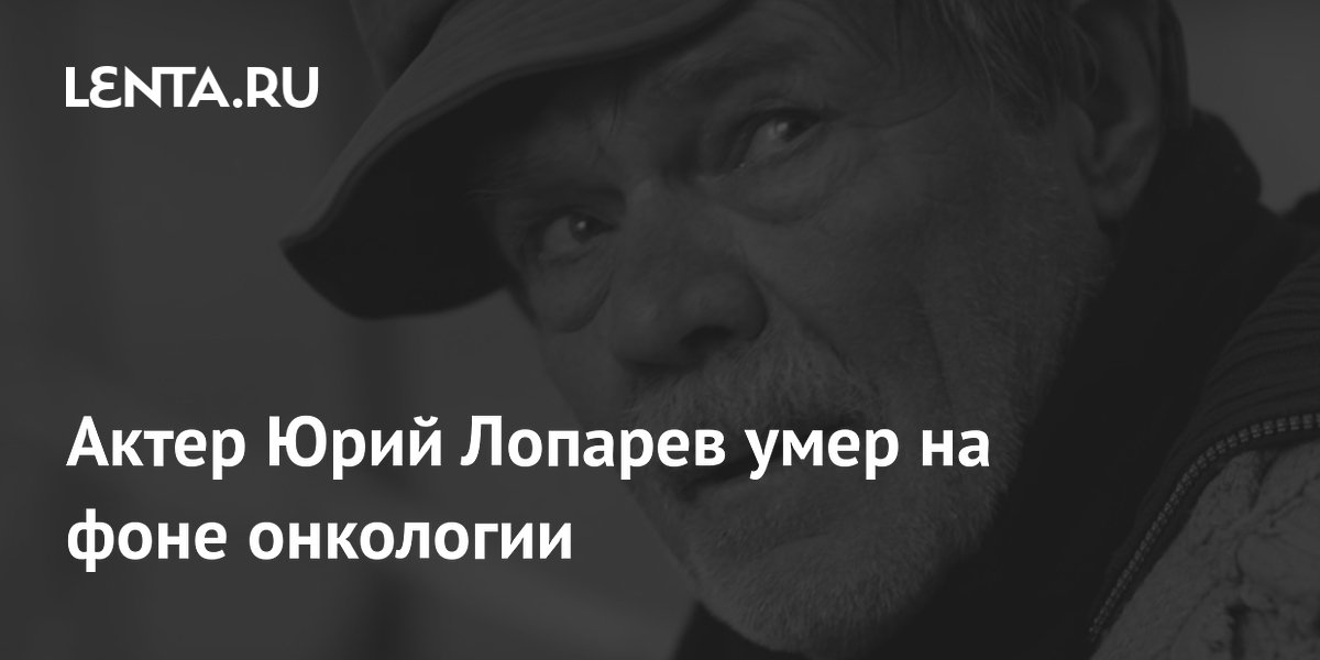 Актер Юрий Лопарев умер на фоне онкологии