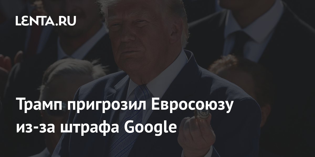 Трамп пригрозил Евросоюзу из-за штрафа Google
