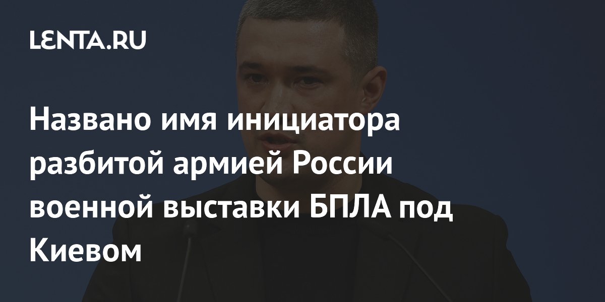 Названо имя инициатора разбитой армией России военной выставки БПЛА под Киевом