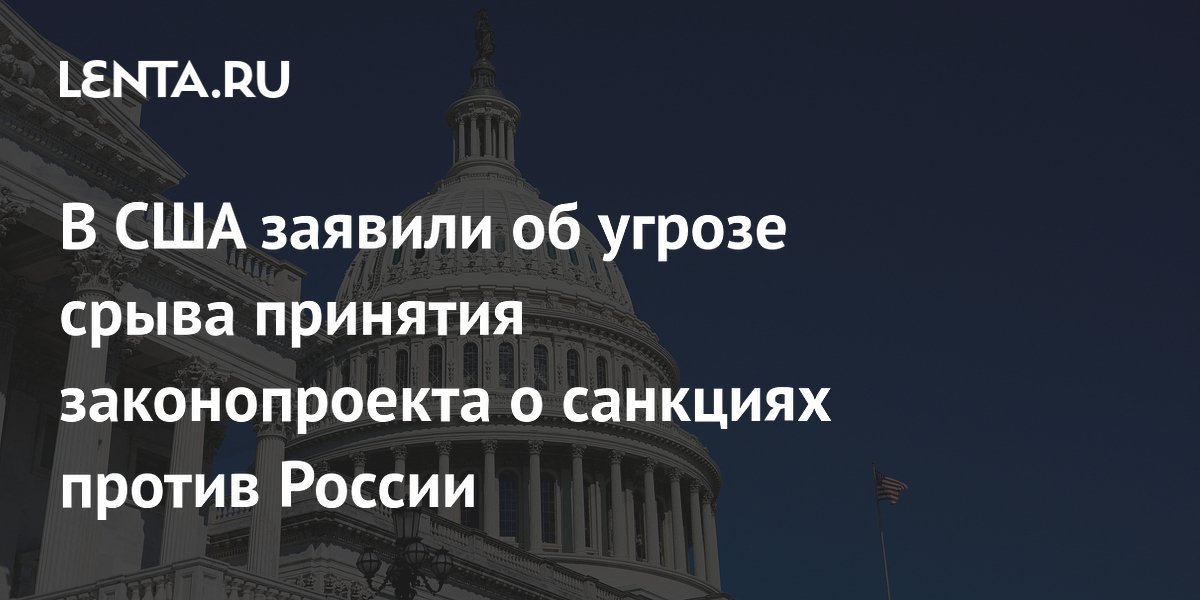 В США заявили об угрозе срыва принятия законопроекта о санкциях против России