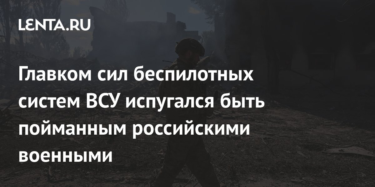 Главком сил беспилотных систем ВСУ испугался быть пойманным российскими военными