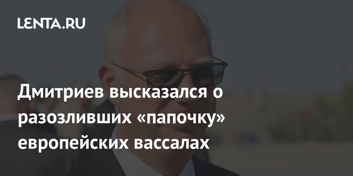 Дмитриев высказался о разозливших «папочку» европейских вассалах