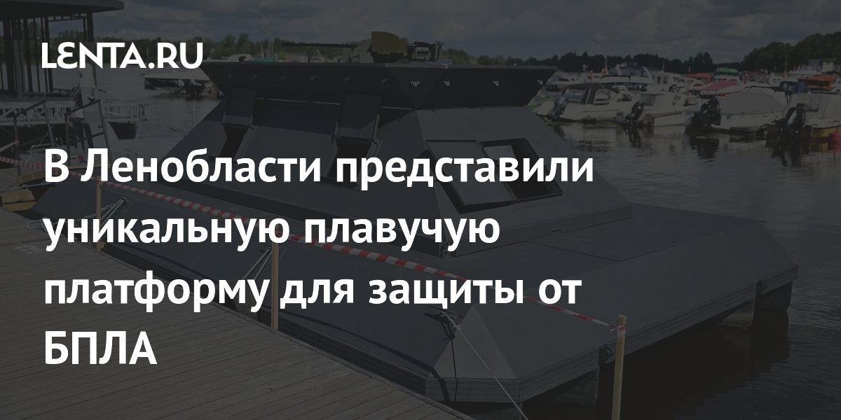 В Ленобласти представили уникальную плавучую платформу для защиты от БПЛА