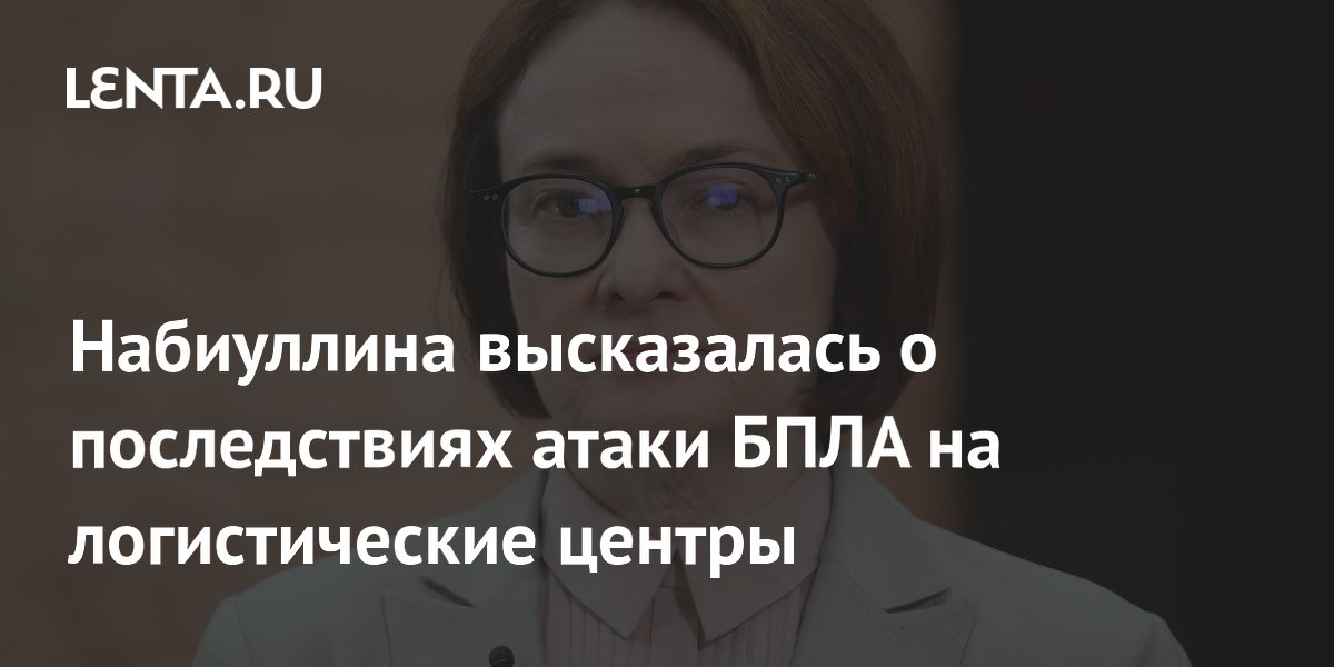 Набиуллина высказалась о последствиях атаки БПЛА на логистические центры