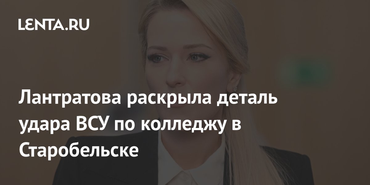 Лантратова раскрыла деталь удара ВСУ по колледжу в Старобельске