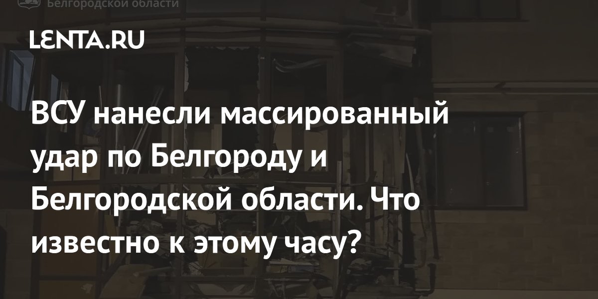 ВСУ нанесли массированный удар по Белгороду и Белгородской области. Что известно к этому часу?