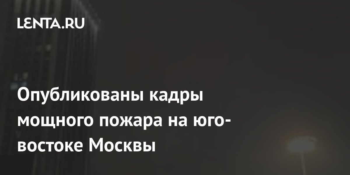 Опубликованы кадры мощного пожара на юго-востоке Москвы