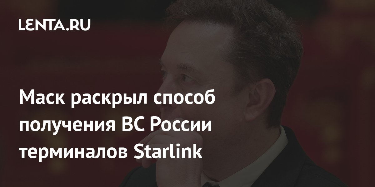 Маск раскрыл способ получения ВС России терминалов Starlink