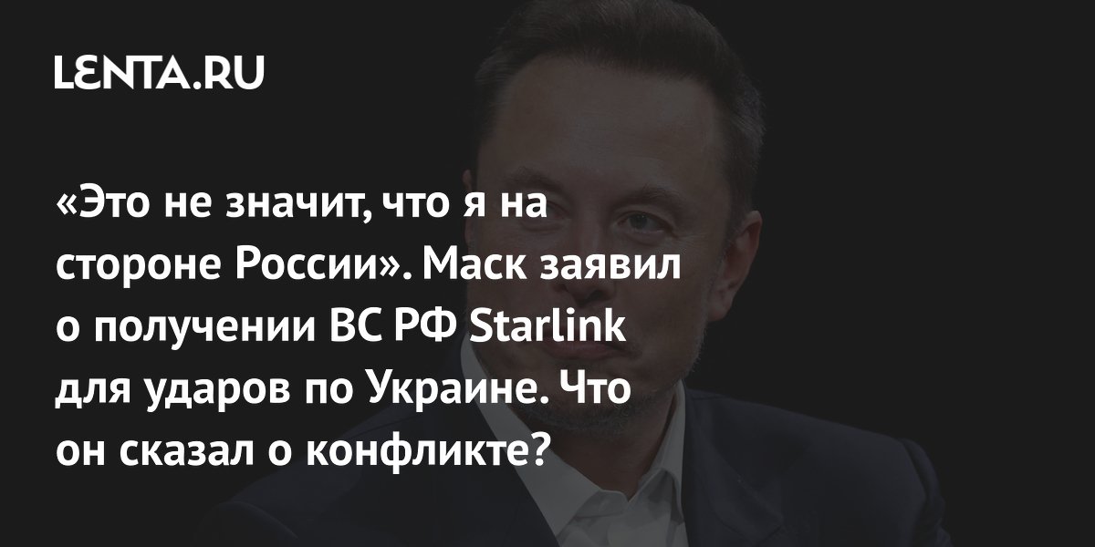 «Это не значит, что я на стороне России». Маск заявил о получении ВС РФ Starlink для ударов по Украине. Что он сказал о конфликте?