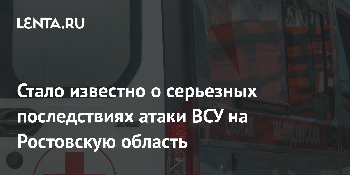 Стало известно о серьезных последствиях атаки ВСУ на Ростовскую область