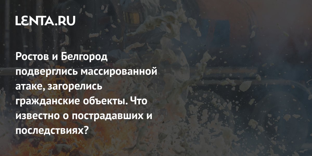 Ростов и Белгород подверглись массированной атаке, загорелись гражданские объекты. Что известно о пострадавших и последствиях?