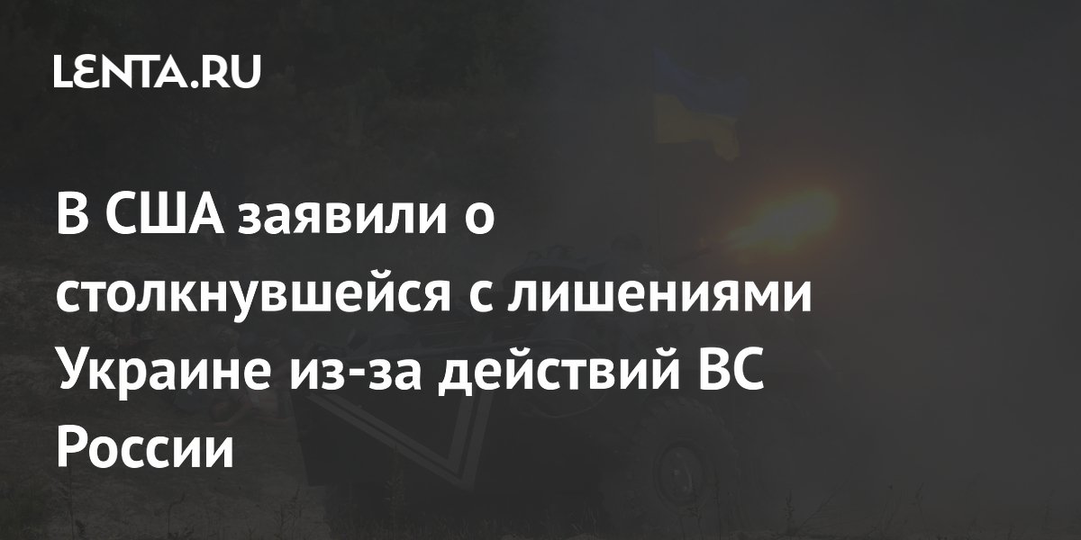 В США заявили о столкнувшейся с лишениями Украине из-за действий ВС России