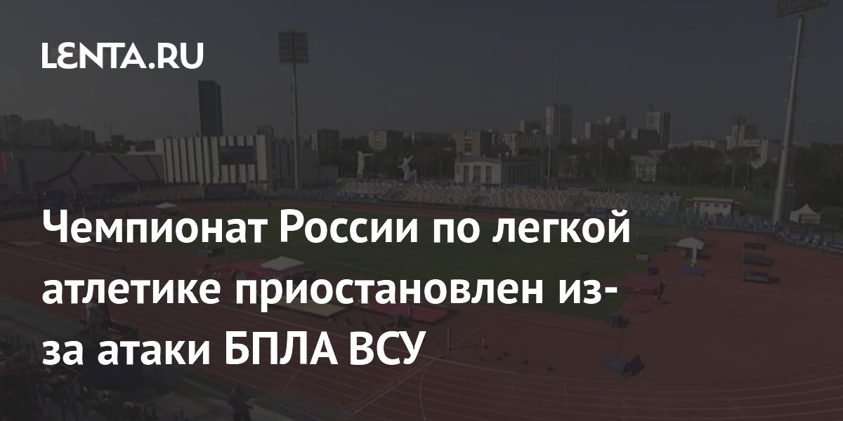 Чемпионат России по легкой атлетике приостановлен из-за атаки БПЛА ВСУ