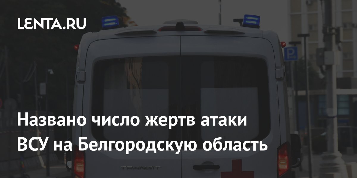 Названо число жертв атаки ВСУ на Белгородскую область