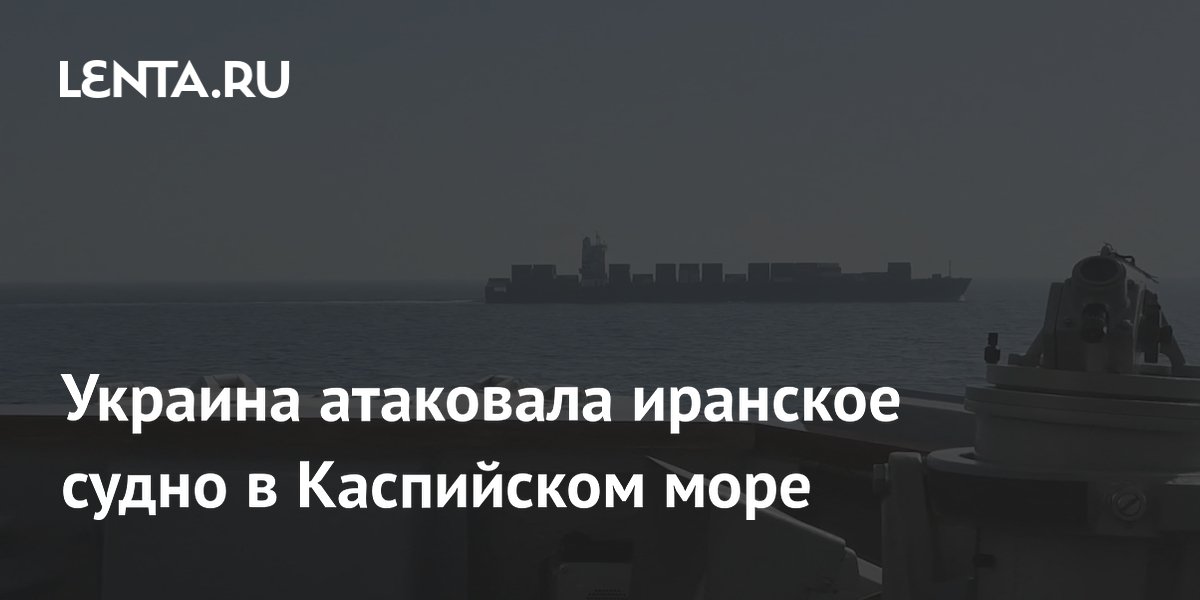Украина атаковала иранское судно в Каспийском море