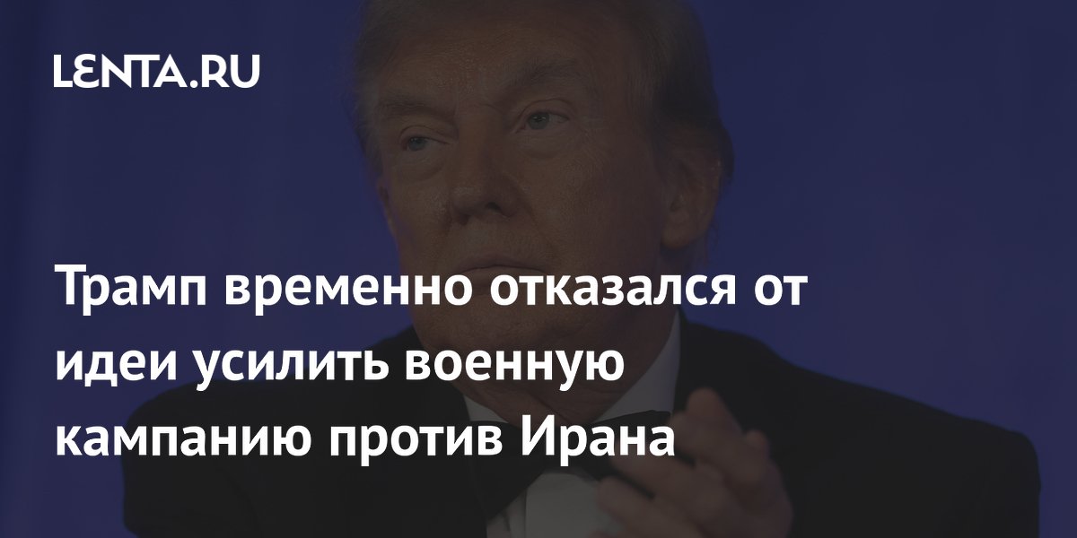 Трамп временно отказался от идеи усилить военную кампанию против Ирана