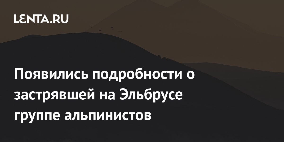 Появились подробности о застрявшей на Эльбрусе группе альпинистов