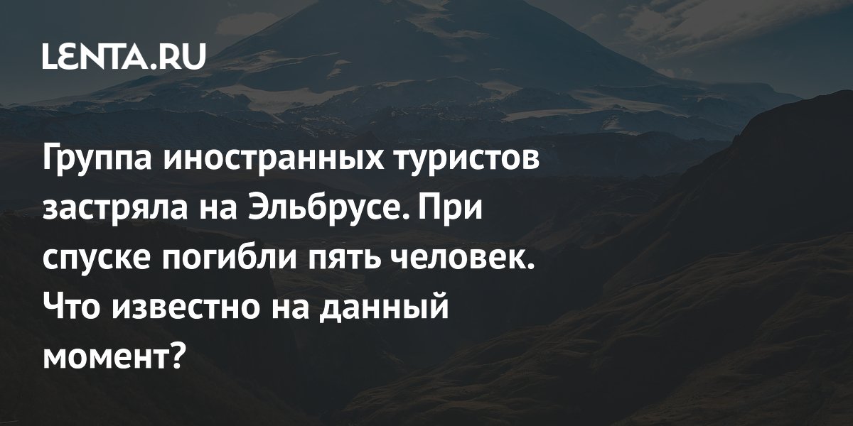 Группа иностранных туристов застряла на Эльбрусе. При спуске погибли пять человек. Что известно на данный момент?