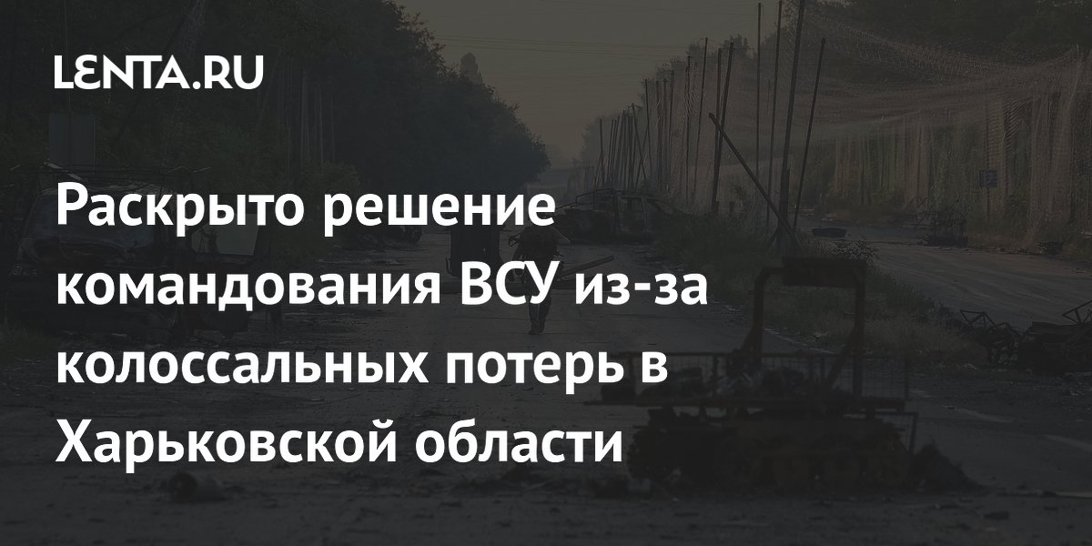 Раскрыто решение командования ВСУ из-за колоссальных потерь в Харьковской области