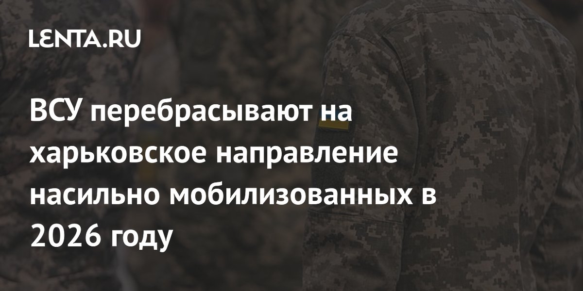 ВСУ перебрасывают на харьковское направление насильно мобилизованных в 2026 году