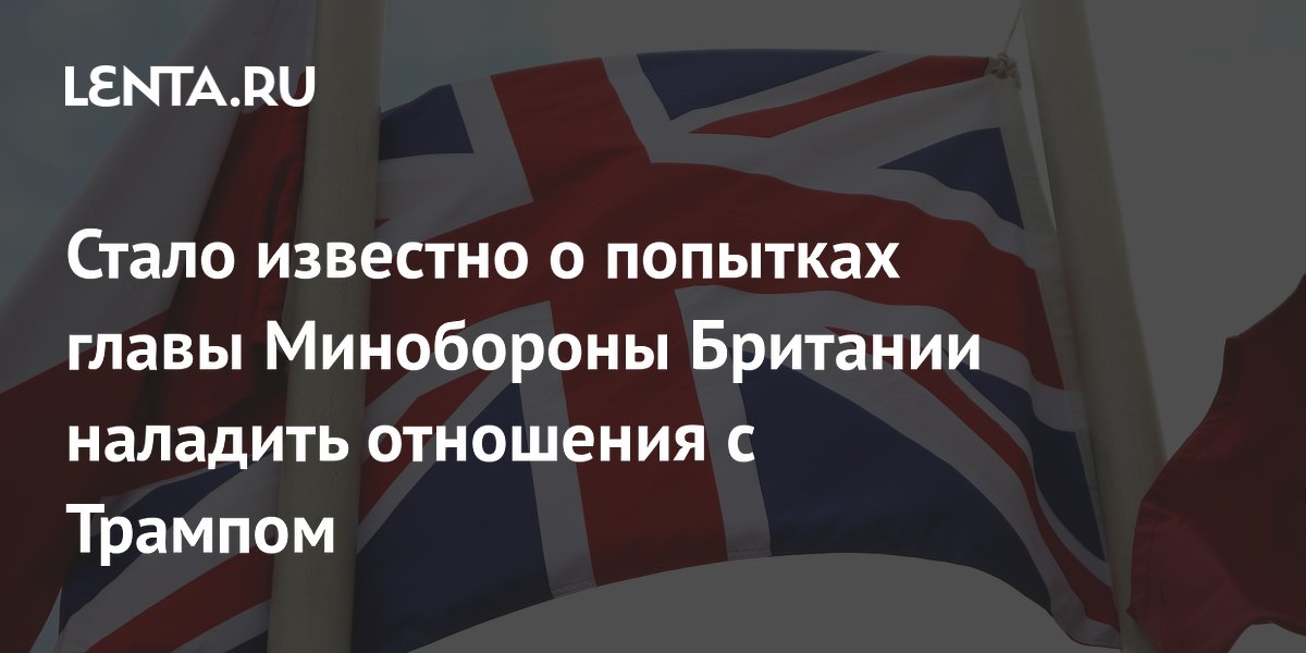 Стало известно о попытках главы Минобороны Британии наладить отношения с Трампом