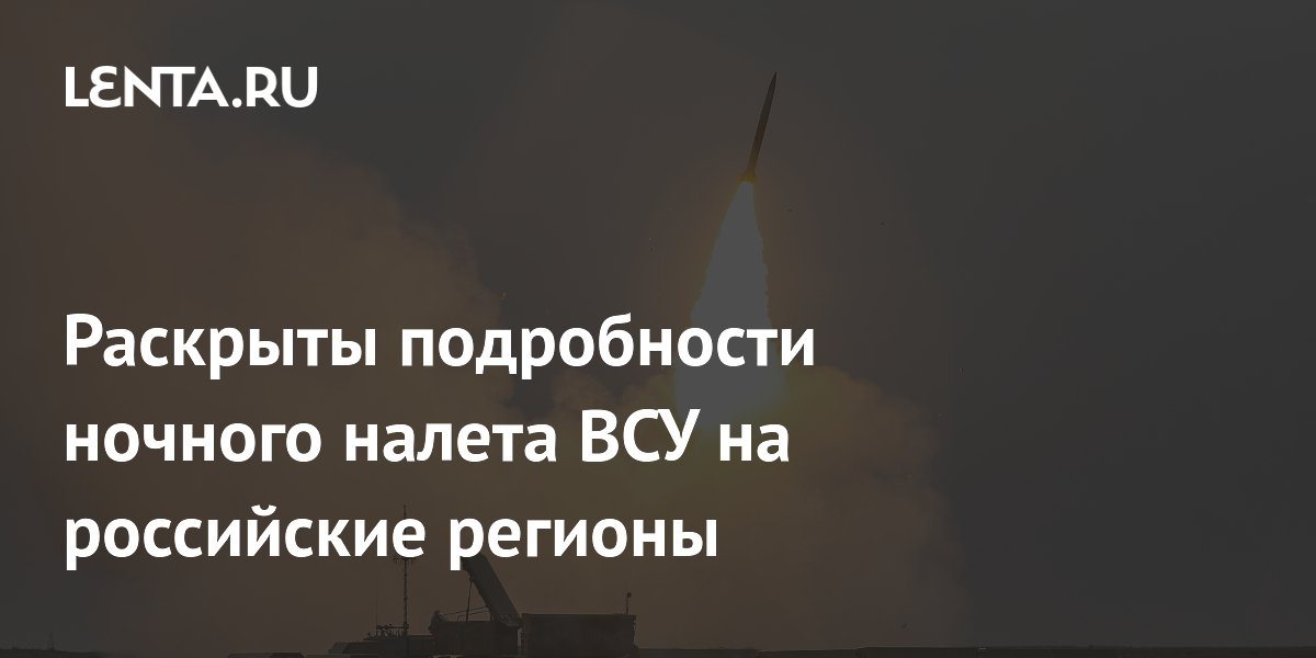 Раскрыты подробности ночного налета ВСУ на российские регионы