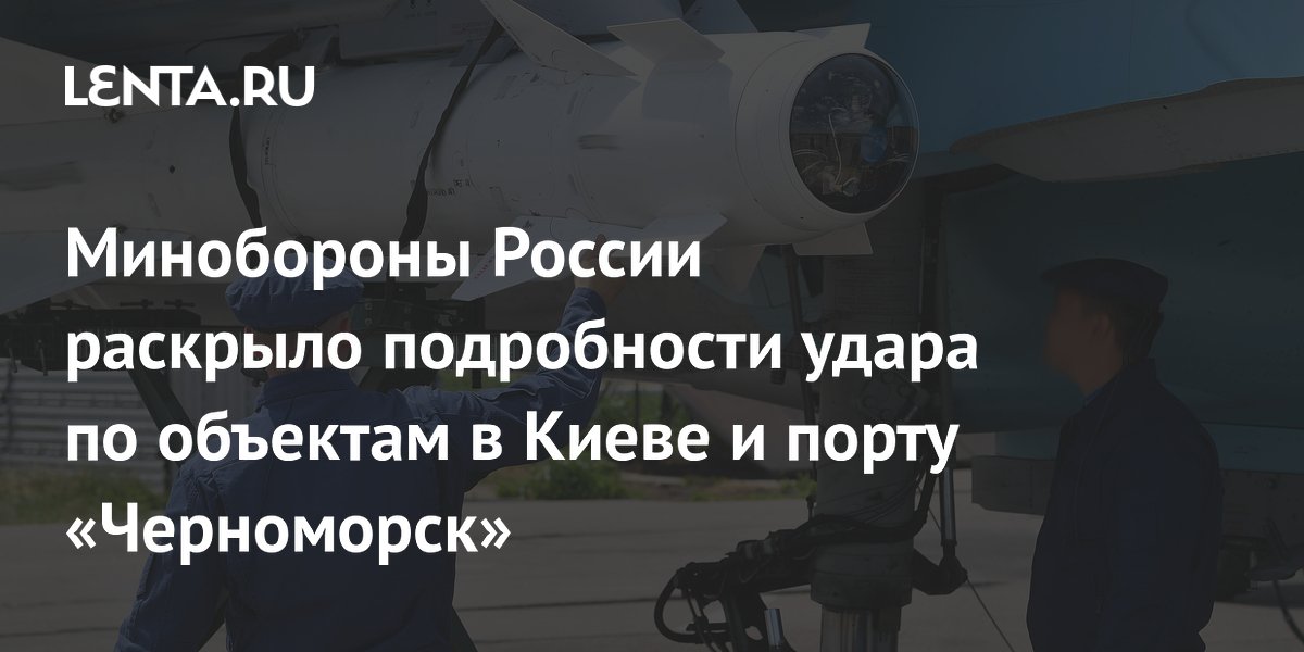 Минобороны России раскрыло подробности удара по объектам в Киеве и порту «Черноморск»