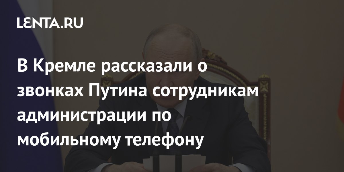 В Кремле рассказали о звонках Путина сотрудникам администрации по мобильному телефону