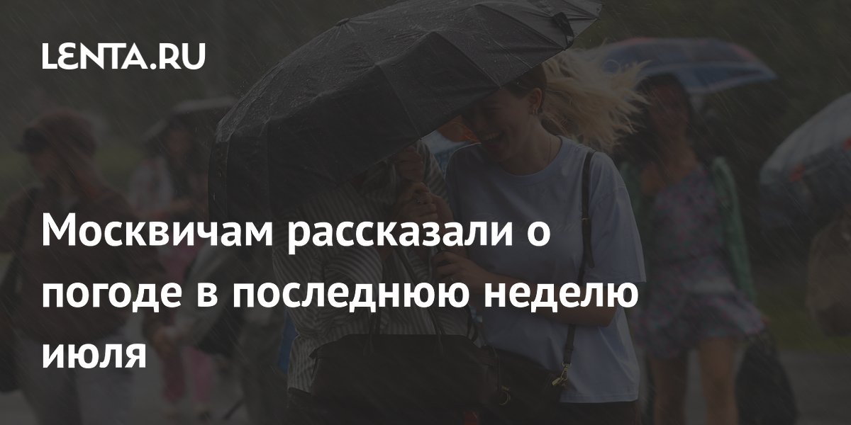 Москвичам рассказали о погоде в последнюю неделю июля