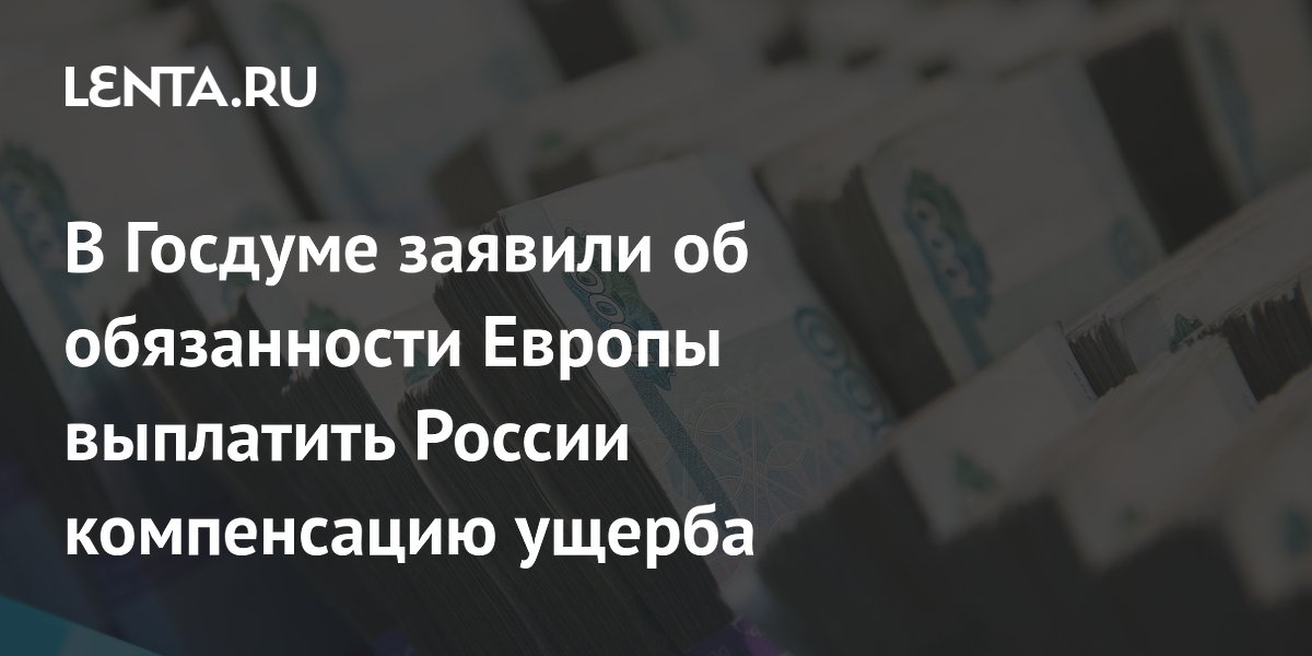В Госдуме заявили об обязанности Европы выплатить России компенсацию ущерба