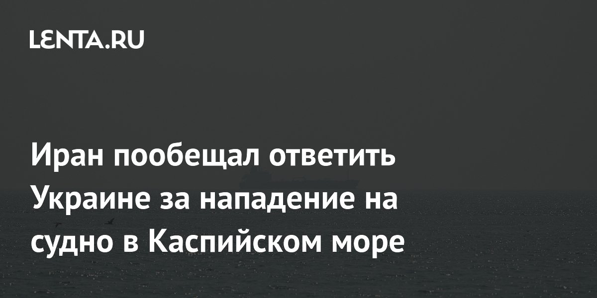 Иран пообещал ответить Украине за нападение на судно в Каспийском море