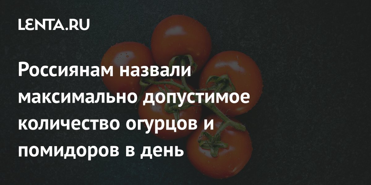 Россиянам назвали максимально допустимое количество огурцов и помидоров в день