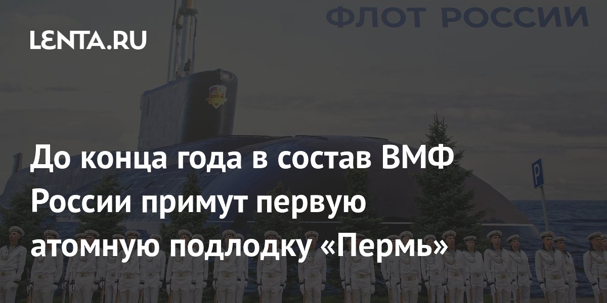 До конца года в состав ВМФ России примут первую атомную подлодку «Пермь»