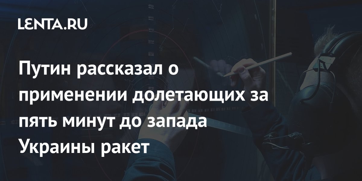 Путин рассказал о применении долетающих за пять минут до запада Украины ракет