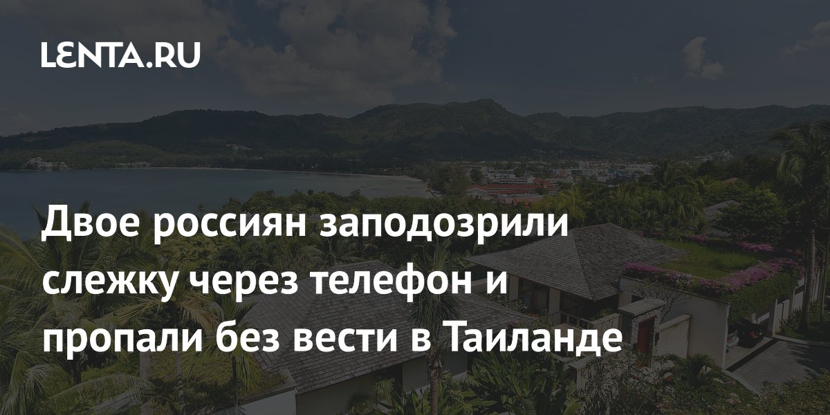 Двое россиян заподозрили слежку через телефон и пропали без вести в Таиланде