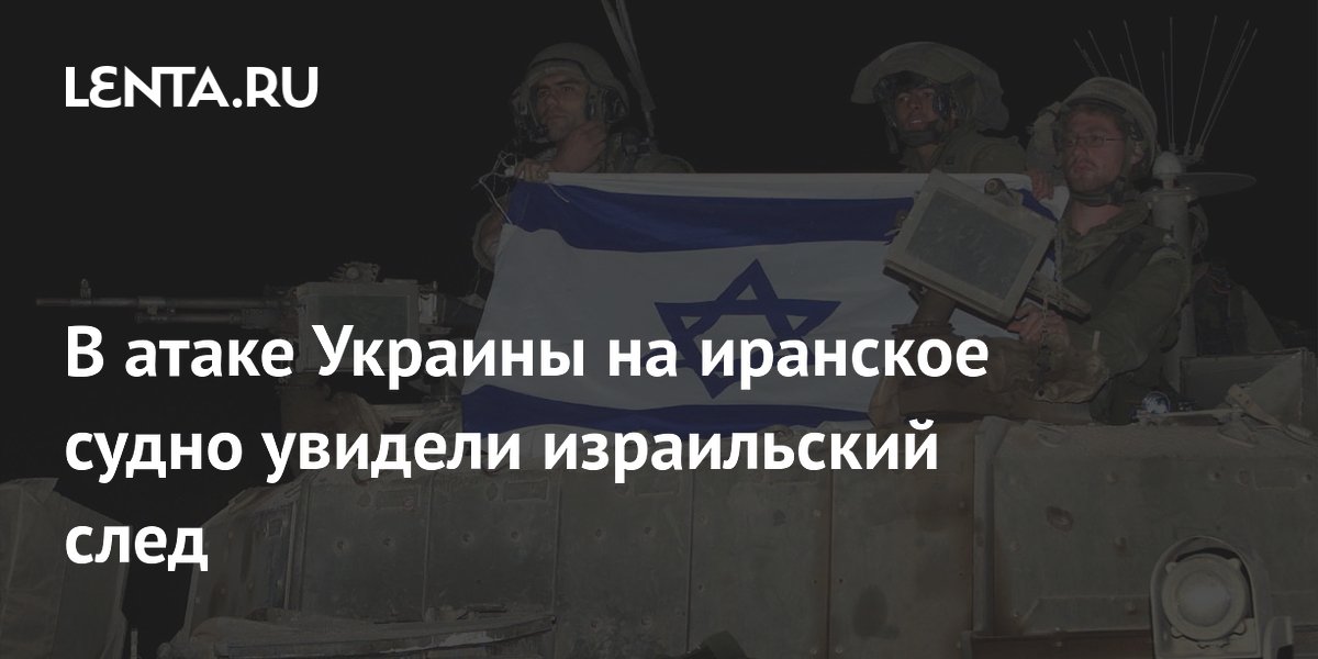 В атаке Украины на иранское судно увидели израильский след