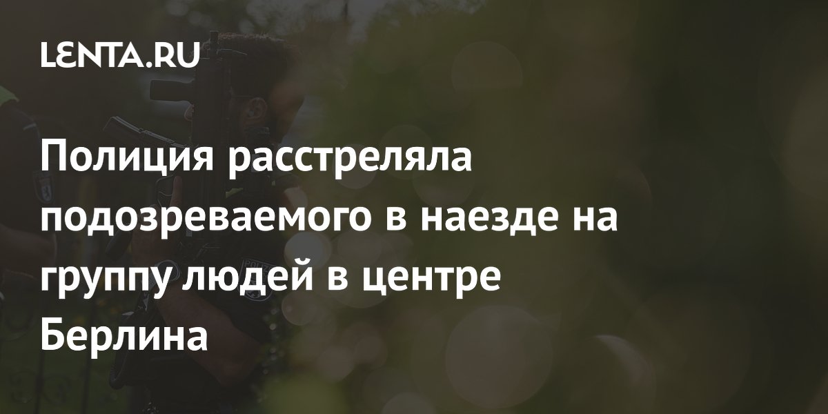 Полиция расстреляла подозреваемого в наезде на группу людей в центре Берлина