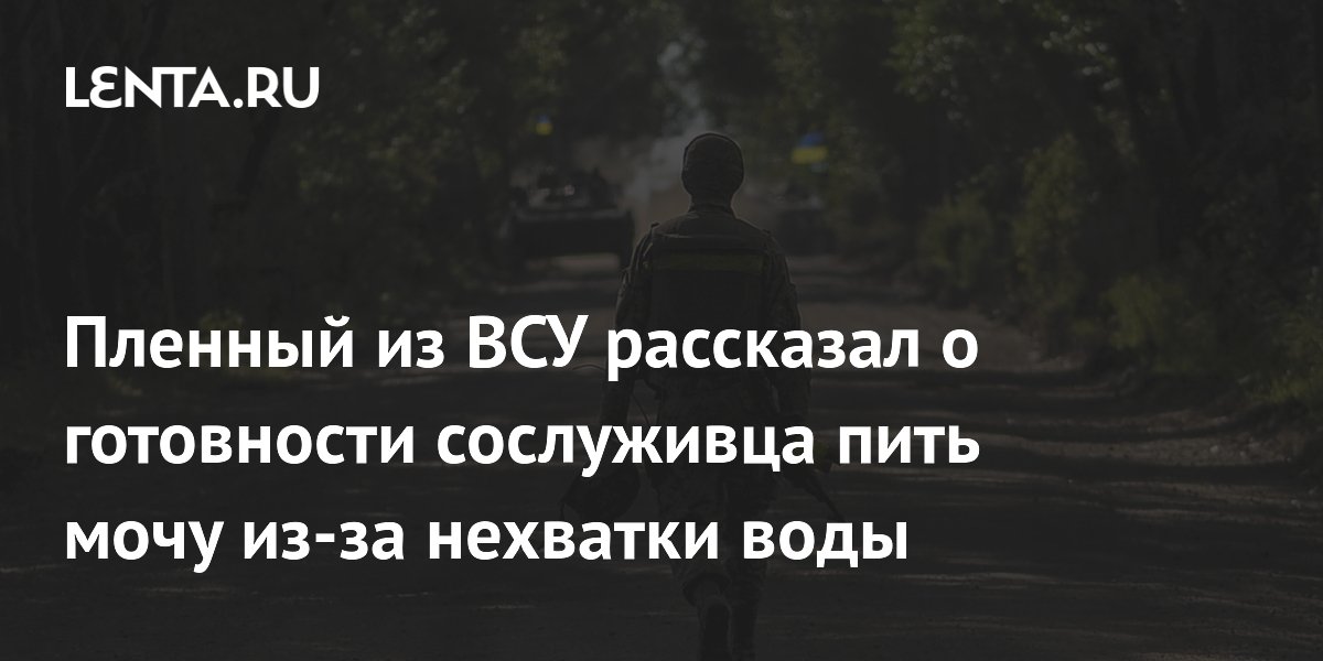Пленный из ВСУ рассказал о готовности сослуживца пить мочу из-за нехватки воды