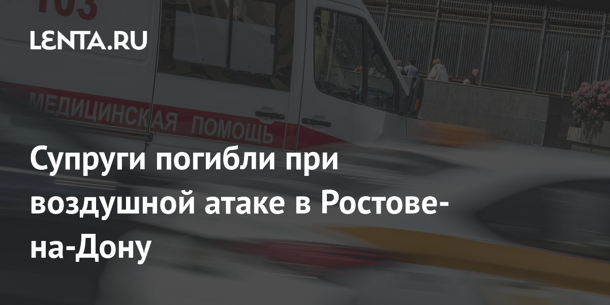 Супруги погибли при воздушной атаке в Ростове-на-Дону