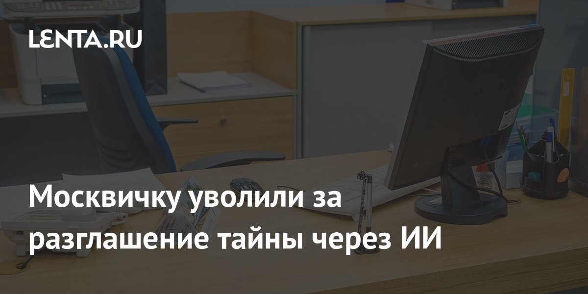 Москвичку уволили за разглашение тайны через ИИ